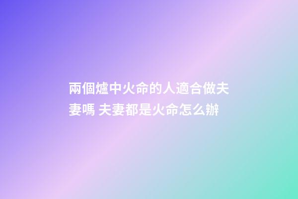 兩個爐中火命的人適合做夫妻嗎 夫妻都是火命怎么辦